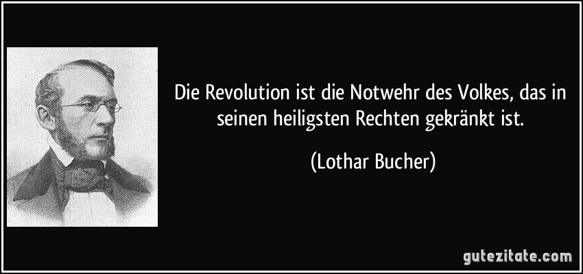 Die Revolution ist die Notwehr des Volkes, das in seinen heiligsten Rechten gekränkt ist. (Lothar Bucher)