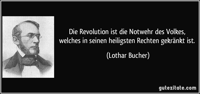 Die Revolution ist die Notwehr des Volkes, welches in seinen heiligsten Rechten gekränkt ist. (Lothar Bucher)