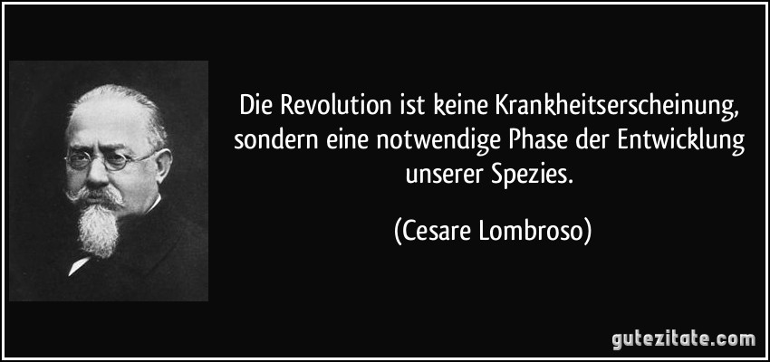 Die Revolution ist keine Krankheitserscheinung, sondern eine notwendige Phase der Entwicklung unserer Spezies. (Cesare Lombroso)