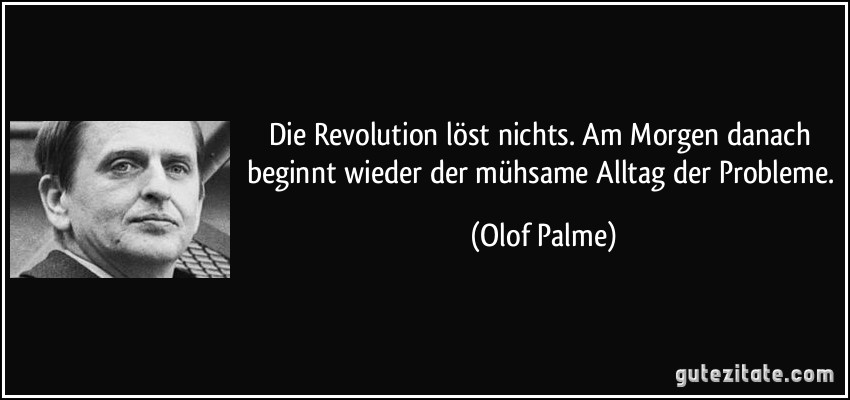 Die Revolution löst nichts. Am Morgen danach beginnt wieder der mühsame Alltag der Probleme. (Olof Palme)