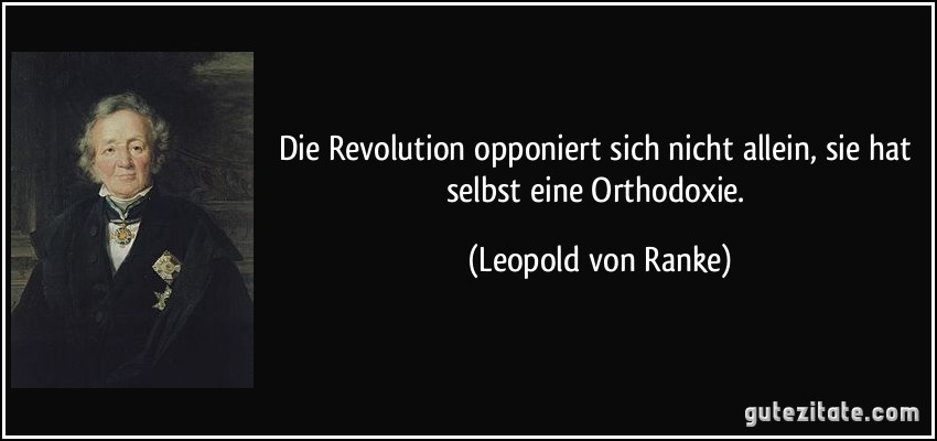 Die Revolution opponiert sich nicht allein, sie hat selbst eine Orthodoxie. (Leopold von Ranke)