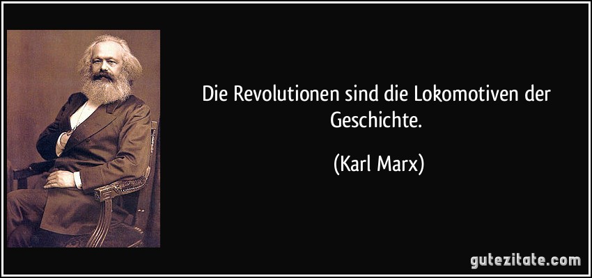 Die Revolutionen sind die Lokomotiven der Geschichte. (Karl Marx)