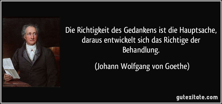 Die Richtigkeit des Gedankens ist die Hauptsache, daraus entwickelt sich das Richtige der Behandlung. (Johann Wolfgang von Goethe)