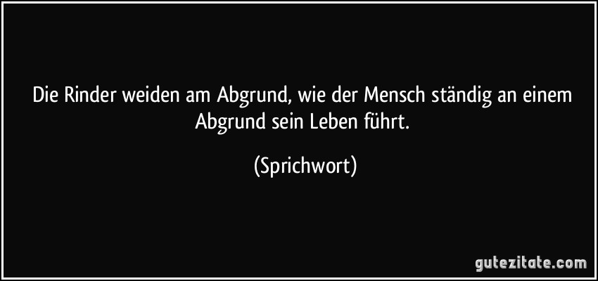 Die Rinder weiden am Abgrund, wie der Mensch ständig an einem Abgrund sein Leben führt. (Sprichwort)