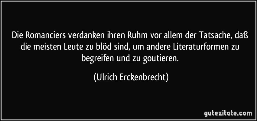 Die Romanciers verdanken ihren Ruhm vor allem der Tatsache, daß die meisten Leute zu blöd sind, um andere Literaturformen zu begreifen und zu goutieren. (Ulrich Erckenbrecht)