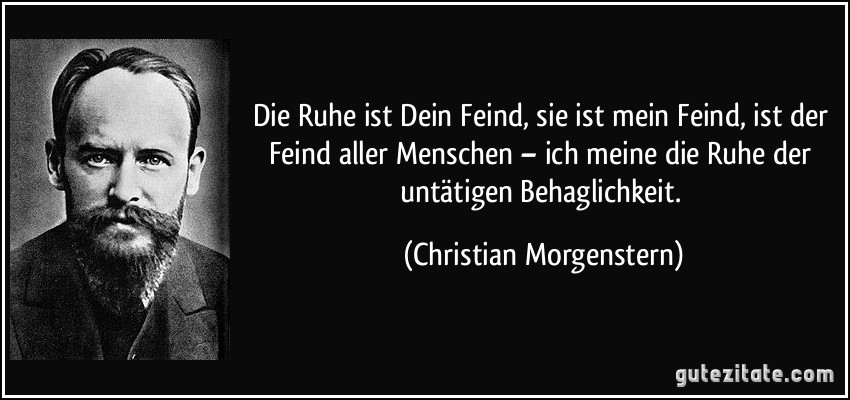 Die Ruhe ist Dein Feind, sie ist mein Feind, ist der Feind aller Menschen – ich meine die Ruhe der untätigen Behaglichkeit. (Christian Morgenstern)