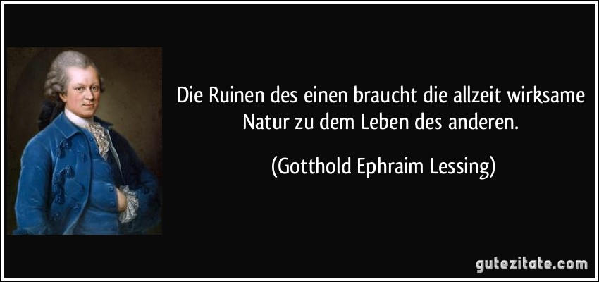 Die Ruinen des einen braucht die allzeit wirksame Natur zu dem Leben des anderen. (Gotthold Ephraim Lessing)