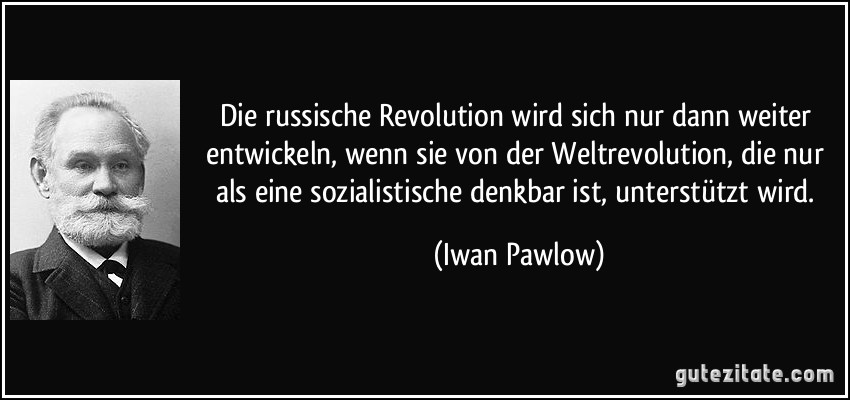 Die russische Revolution wird sich nur dann weiter entwickeln, wenn sie von der Weltrevolution, die nur als eine sozialistische denkbar ist, unterstützt wird. (Iwan Pawlow)