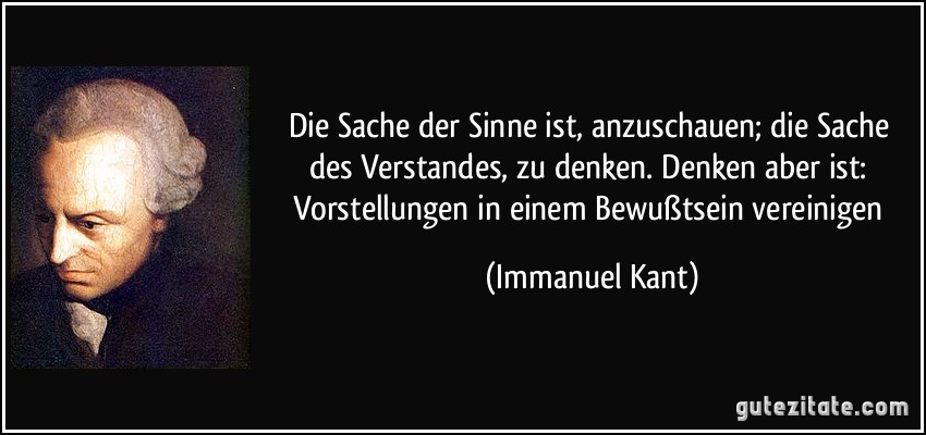 Die Sache der Sinne ist, anzuschauen; die Sache des Verstandes, zu denken. Denken aber ist: Vorstellungen in einem Bewußtsein vereinigen (Immanuel Kant)