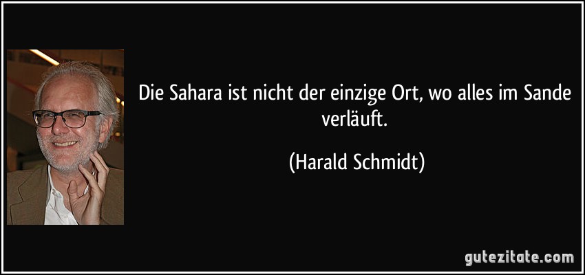 Die Sahara ist nicht der einzige Ort, wo alles im Sande verläuft. (Harald Schmidt)