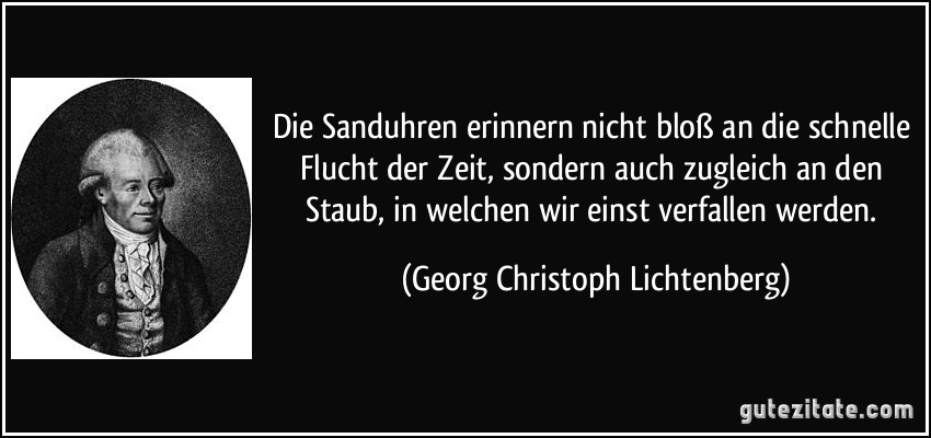 Die Sanduhren erinnern nicht bloß an die schnelle Flucht der Zeit, sondern auch zugleich an den Staub, in welchen wir einst verfallen werden. (Georg Christoph Lichtenberg)