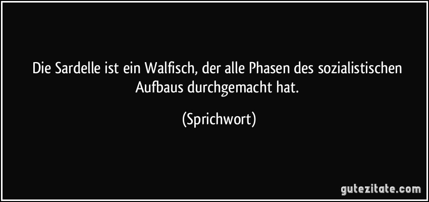 Die Sardelle ist ein Walfisch, der alle Phasen des sozialistischen Aufbaus durchgemacht hat. (Sprichwort)