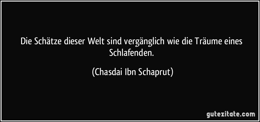 Die Schätze dieser Welt sind vergänglich wie die Träume eines Schlafenden. (Chasdai Ibn Schaprut)