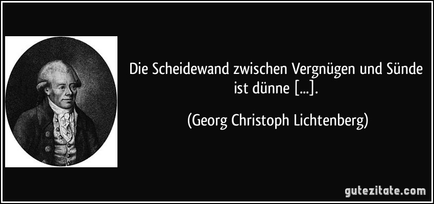 Die Scheidewand zwischen Vergnügen und Sünde ist dünne [...]. (Georg Christoph Lichtenberg)