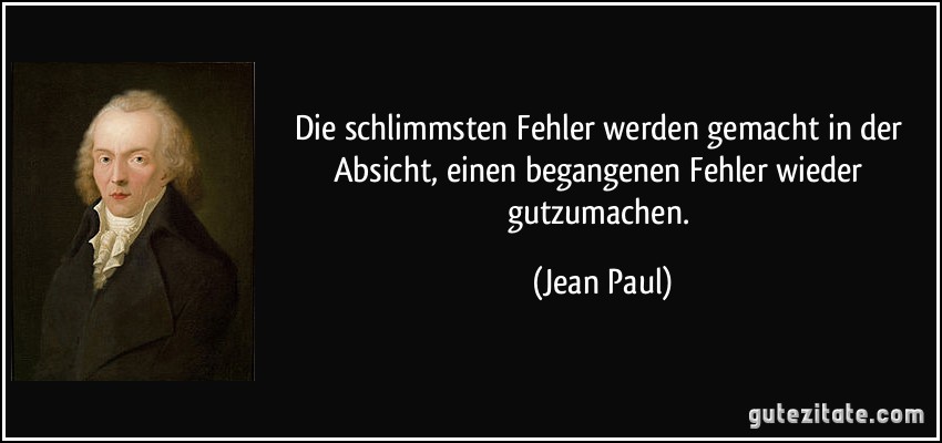 Die schlimmsten Fehler werden gemacht in der Absicht, einen begangenen Fehler wieder gutzumachen. (Jean Paul)