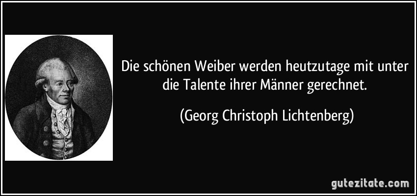 Die schönen Weiber werden heutzutage mit unter die Talente ihrer Männer gerechnet. (Georg Christoph Lichtenberg)