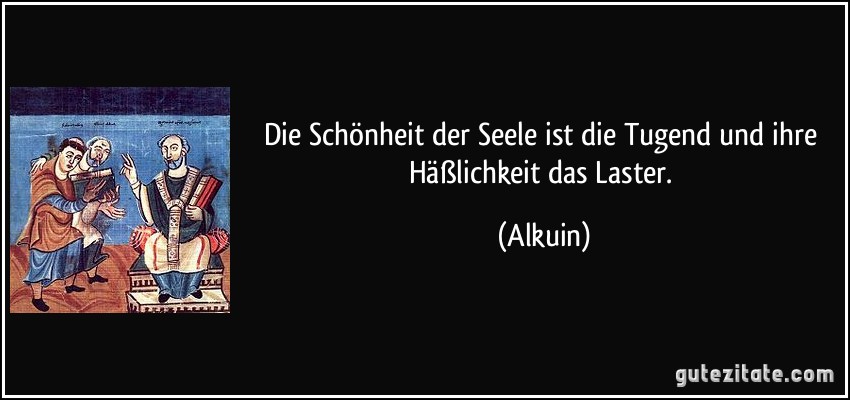 Die Schönheit der Seele ist die Tugend und ihre Häßlichkeit das Laster. (Alkuin)