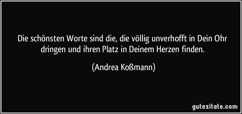 Die schönsten Worte sind die, die völlig unverhofft in Dein Ohr dringen und ihren Platz in Deinem Herzen finden. (Andrea Koßmann)