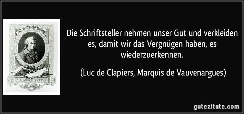 Die Schriftsteller nehmen unser Gut und verkleiden es, damit wir das Vergnügen haben, es wiederzuerkennen. (Luc de Clapiers, Marquis de Vauvenargues)