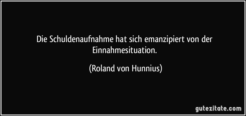 Die Schuldenaufnahme hat sich emanzipiert von der Einnahmesituation. (Roland von Hunnius)