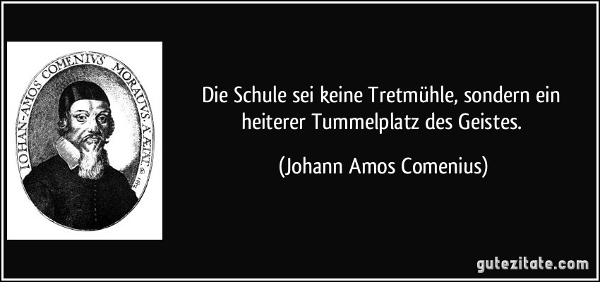Die Schule sei keine Tretmühle, sondern ein heiterer Tummelplatz des Geistes. (Johann Amos Comenius)