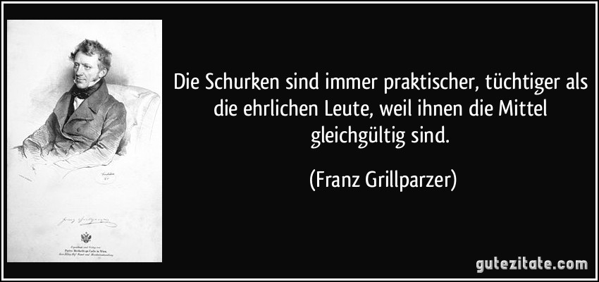 Die Schurken sind immer praktischer, tüchtiger als die ehrlichen Leute, weil ihnen die Mittel gleichgültig sind. (Franz Grillparzer)