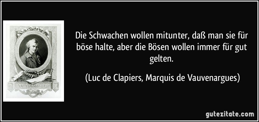 Die Schwachen wollen mitunter, daß man sie für böse halte, aber die Bösen wollen immer für gut gelten. (Luc de Clapiers, Marquis de Vauvenargues)