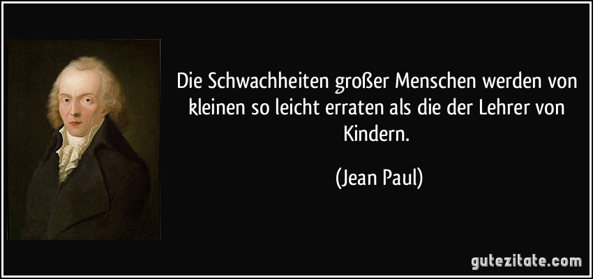 Die Schwachheiten großer Menschen werden von kleinen so leicht erraten als die der Lehrer von Kindern. (Jean Paul)