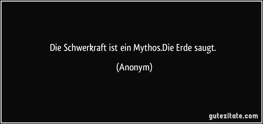 Die Schwerkraft ist ein Mythos.Die Erde saugt. (Anonym)