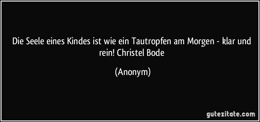 Die Seele eines Kindes ist wie ein Tautropfen am Morgen - klar und rein! Christel Bode (Anonym)