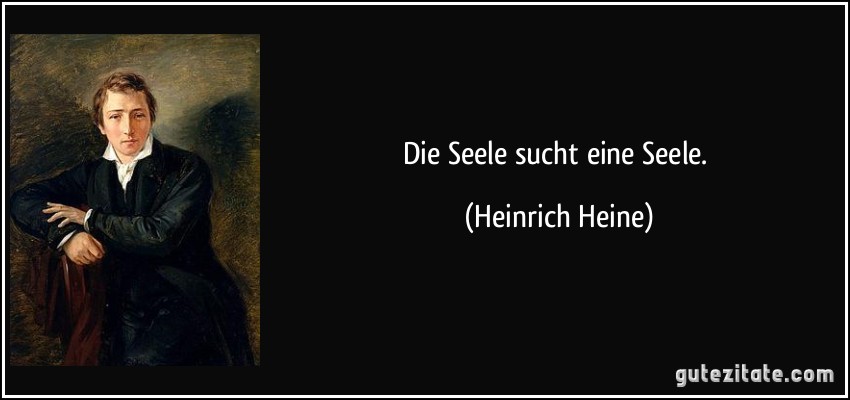 Die Seele sucht eine Seele. (Heinrich Heine)