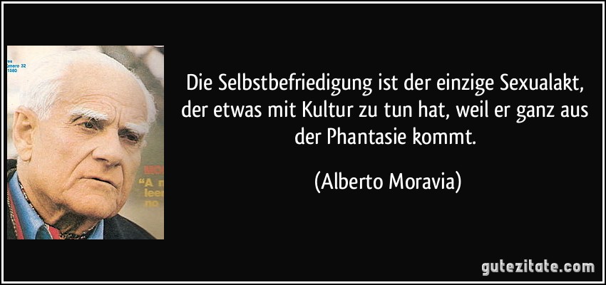 Die Selbstbefriedigung ist der einzige Sexualakt, der etwas mit Kultur zu tun hat, weil er ganz aus der Phantasie kommt. (Alberto Moravia)