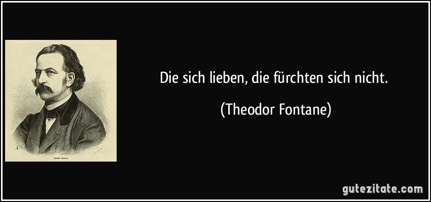 Die sich lieben, die fürchten sich nicht. (Theodor Fontane)