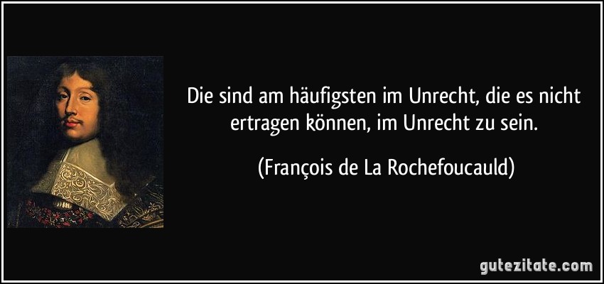 Die sind am häufigsten im Unrecht, die es nicht ertragen können, im Unrecht zu sein. (François de La Rochefoucauld)