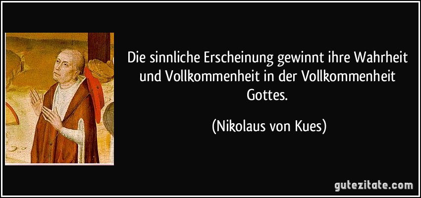 Die sinnliche Erscheinung gewinnt ihre Wahrheit und Vollkommenheit in der Vollkommenheit Gottes. (Nikolaus von Kues)