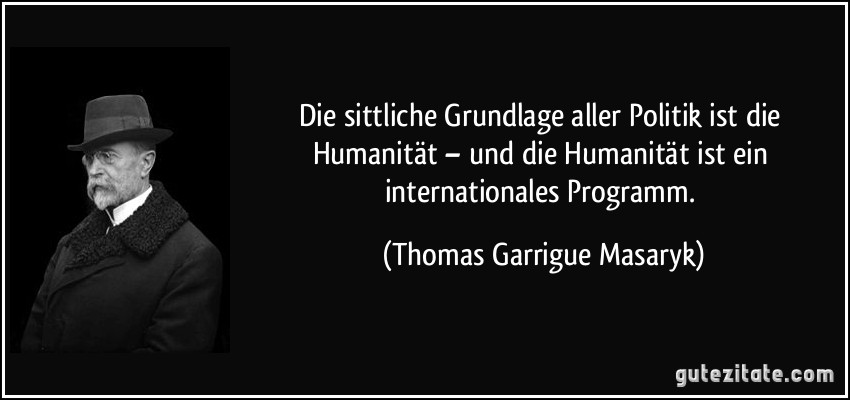 Die sittliche Grundlage aller Politik ist die Humanität – und die Humanität ist ein internationales Programm. (Thomas Garrigue Masaryk)
