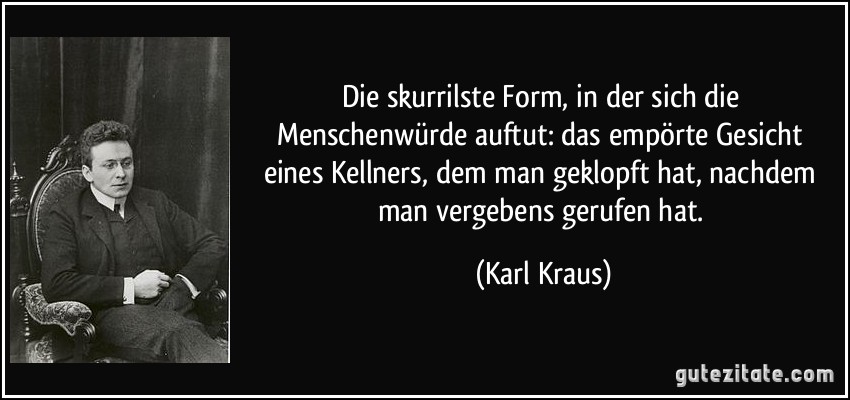 Die skurrilste Form, in der sich die Menschenwürde auftut: das empörte Gesicht eines Kellners, dem man geklopft hat, nachdem man vergebens gerufen hat. (Karl Kraus)