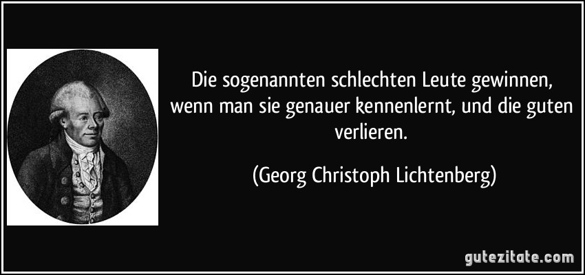 Die sogenannten schlechten Leute gewinnen, wenn man sie genauer kennenlernt, und die guten verlieren. (Georg Christoph Lichtenberg)