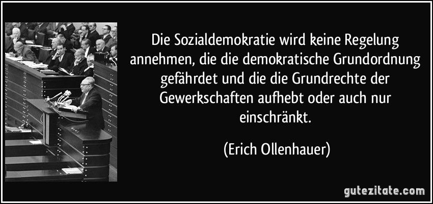 Die Sozialdemokratie wird keine Regelung annehmen, die die demokratische Grundordnung gefährdet und die die Grundrechte der Gewerkschaften aufhebt oder auch nur einschränkt. (Erich Ollenhauer)