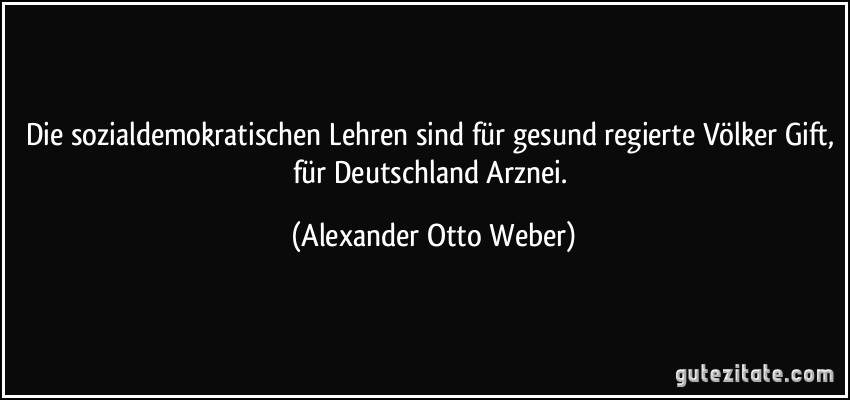 Die sozialdemokratischen Lehren sind für gesund regierte Völker Gift, für Deutschland Arznei. (Alexander Otto Weber)