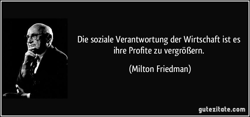 Die soziale Verantwortung der Wirtschaft ist es ihre Profite zu vergrößern. (Milton Friedman)