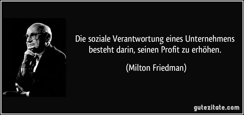 Die soziale Verantwortung eines Unternehmens besteht darin, seinen Profit zu erhöhen. (Milton Friedman)