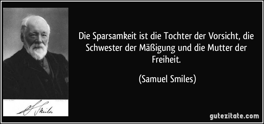 Die Sparsamkeit ist die Tochter der Vorsicht, die Schwester der Mäßigung und die Mutter der Freiheit. (Samuel Smiles)