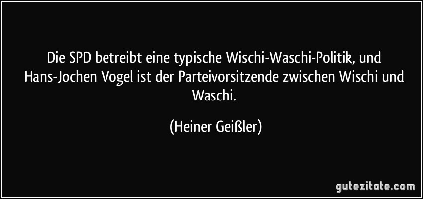 Die SPD betreibt eine typische Wischi-Waschi-Politik, und Hans-Jochen Vogel ist der Parteivorsitzende zwischen Wischi und Waschi. (Heiner Geißler)