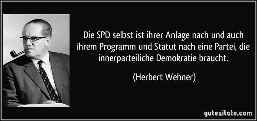Die SPD selbst ist ihrer Anlage nach und auch ihrem Programm und Statut nach eine Partei, die innerparteiliche Demokratie braucht. (Herbert Wehner)