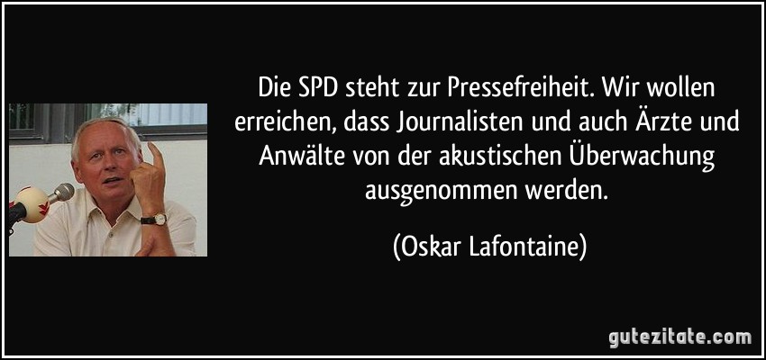 Die SPD steht zur Pressefreiheit. Wir wollen erreichen, dass Journalisten und auch Ärzte und Anwälte von der akustischen Überwachung ausgenommen werden. (Oskar Lafontaine)