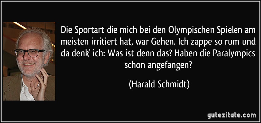 Die Sportart die mich bei den Olympischen Spielen am meisten irritiert hat, war Gehen. Ich zappe so rum und da denk' ich: Was ist denn das? Haben die Paralympics schon angefangen? (Harald Schmidt)