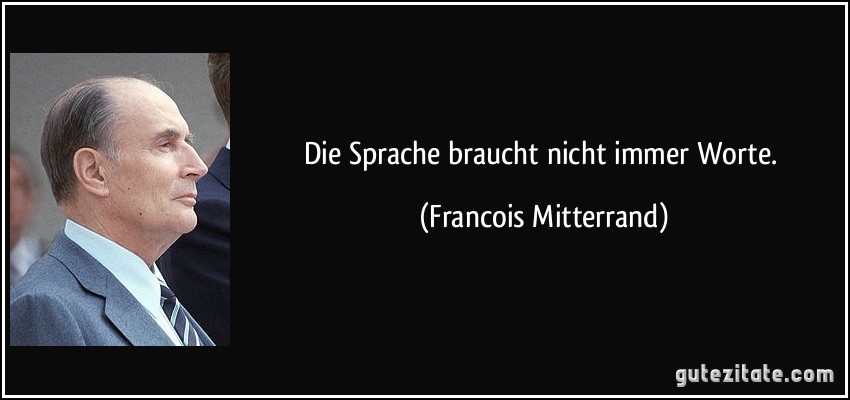 Die Sprache braucht nicht immer Worte. (Francois Mitterrand)