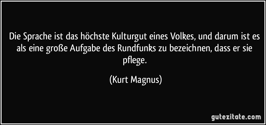 Die Sprache ist das höchste Kulturgut eines Volkes, und darum ist es als eine große Aufgabe des Rundfunks zu bezeichnen, dass er sie pflege. (Kurt Magnus)