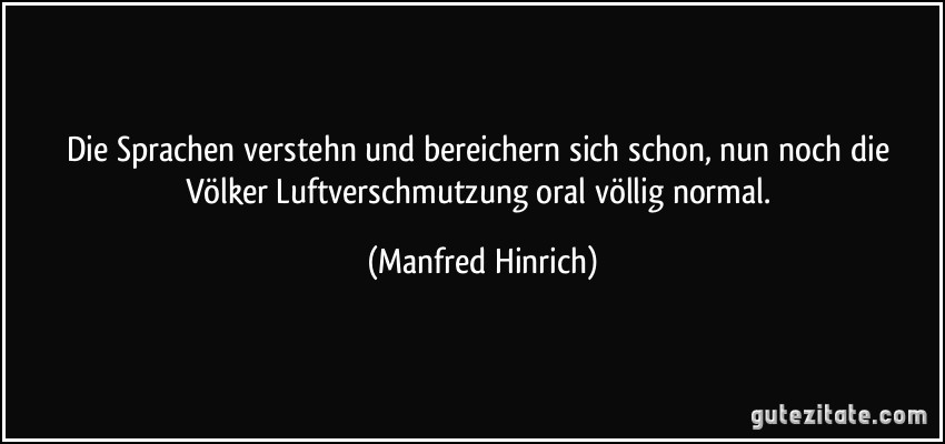 Die Sprachen verstehn und bereichern sich schon, nun noch die Völker Luftverschmutzung oral völlig normal. (Manfred Hinrich)